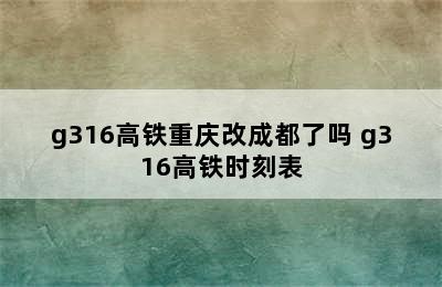 g316高铁重庆改成都了吗 g316高铁时刻表